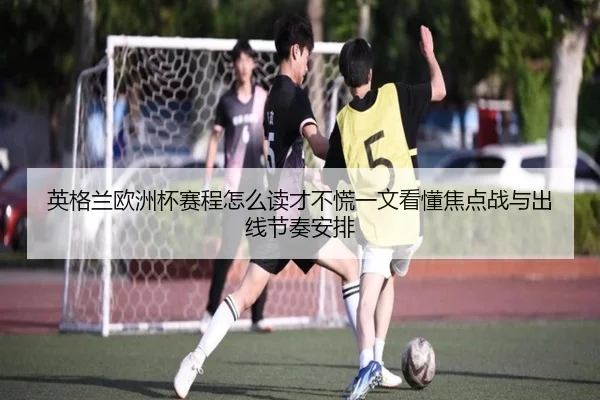 英格兰欧洲杯赛程怎么读才不慌一文看懂焦点战与出线节奏安排