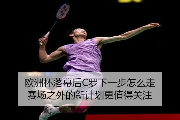 欧洲杯落幕后C罗下一步怎么走 赛场之外的新计划更值得关注